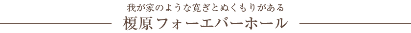 我が家のような寛ぎとぬくもりがある 榎原フォーエバーホール