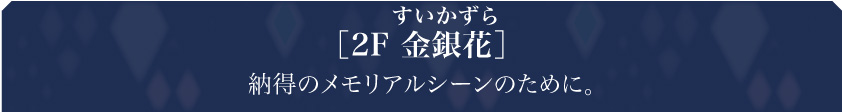 ［2F 金銀花］納得のメモリアルシーンのために。