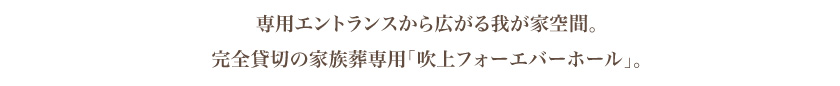 専用エントランスから広がる我が家空間。完全貸切の家族葬専用「吹上フォーエバーホール」。
