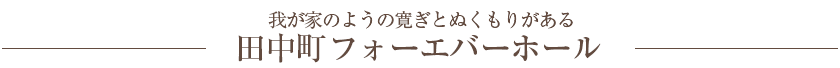 我が家のような寛ぎとぬくもりがある 田中町フォーエバーホール