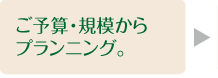 ご予算・規模からプランニング。