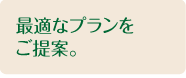 最適なプランをご提案。